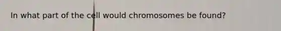 In what part of the cell would chromosomes be found?