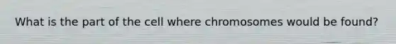 What is the part of the cell where chromosomes would be found?