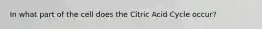 In what part of the cell does the Citric Acid Cycle occur?