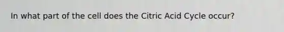 In what part of the cell does the Citric Acid Cycle occur?