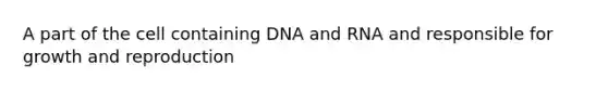 A part of the cell containing DNA and RNA and responsible for growth and reproduction