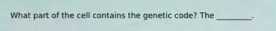 What part of the cell contains the genetic code? The _________.