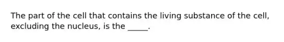 The part of the cell that contains the living substance of the cell, excluding the nucleus, is the _____.