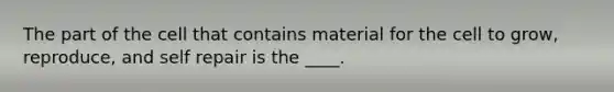 The part of the cell that contains material for the cell to grow, reproduce, and self repair is the ____.