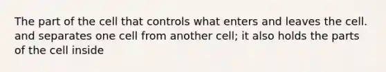 The part of the cell that controls what enters and leaves the cell. and separates one cell from another cell; it also holds the parts of the cell inside