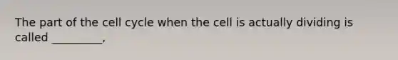 The part of the cell cycle when the cell is actually dividing is called _________,