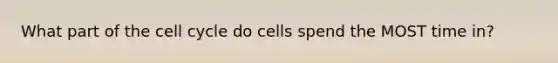 What part of the cell cycle do cells spend the MOST time in?