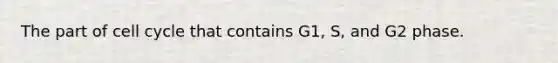 The part of cell cycle that contains G1, S, and G2 phase.