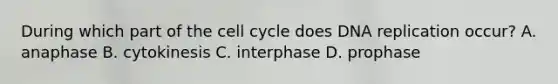 During which part of the <a href='https://www.questionai.com/knowledge/keQNMM7c75-cell-cycle' class='anchor-knowledge'>cell cycle</a> does <a href='https://www.questionai.com/knowledge/kofV2VQU2J-dna-replication' class='anchor-knowledge'>dna replication</a> occur? A. anaphase B. cytokinesis C. interphase D. prophase