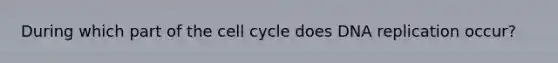 During which part of the cell cycle does DNA replication occur?