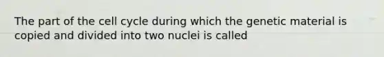 The part of the cell cycle during which the genetic material is copied and divided into two nuclei is called