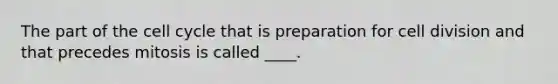 The part of the cell cycle that is preparation for cell division and that precedes mitosis is called ____.