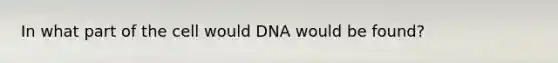 In what part of the cell would DNA would be found?