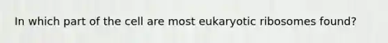 In which part of the cell are most eukaryotic ribosomes found?