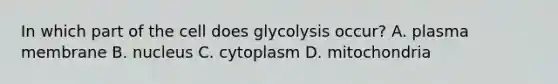 In which part of the cell does glycolysis occur? A. plasma membrane B. nucleus C. cytoplasm D. mitochondria