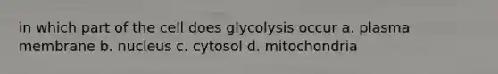 in which part of the cell does glycolysis occur a. plasma membrane b. nucleus c. cytosol d. mitochondria