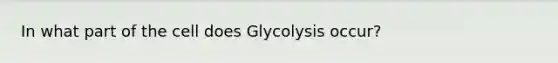 In what part of the cell does Glycolysis occur?