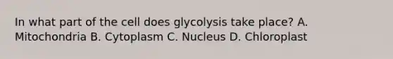 In what part of the cell does glycolysis take place? A. Mitochondria B. Cytoplasm C. Nucleus D. Chloroplast