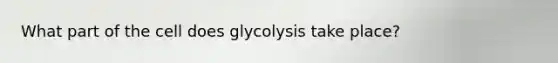 What part of the cell does glycolysis take place?