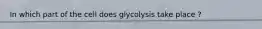 In which part of the cell does glycolysis take place ?