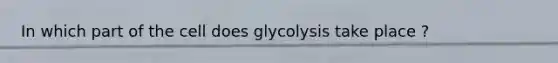 In which part of the cell does glycolysis take place ?