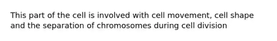 This part of the cell is involved with cell movement, cell shape and the separation of chromosomes during cell division