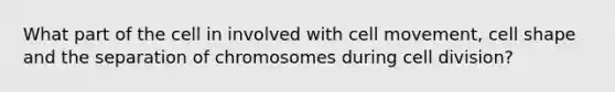 What part of the cell in involved with cell movement, cell shape and the separation of chromosomes during cell division?