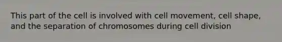 This part of the cell is involved with cell movement, cell shape, and the separation of chromosomes during cell division