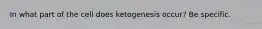 In what part of the cell does ketogenesis occur? Be specific.