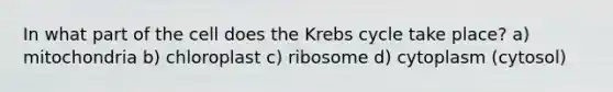 In what part of the cell does the Krebs cycle take place? a) mitochondria b) chloroplast c) ribosome d) cytoplasm (cytosol)