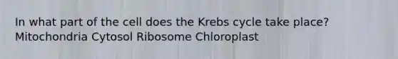 In what part of the cell does the Krebs cycle take place? Mitochondria Cytosol Ribosome Chloroplast