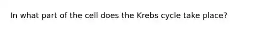 In what part of the cell does the Krebs cycle take place?