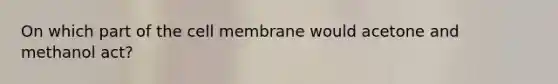 On which part of the cell membrane would acetone and methanol act?