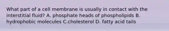 What part of a cell membrane is usually in contact with the interstitial fluid? A. phosphate heads of phospholipids B. hydrophobic molecules C.cholesterol D. fatty acid tails