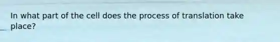 In what part of the cell does the process of translation take place?