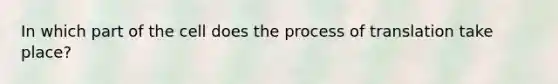 In which part of the cell does the process of translation take place?