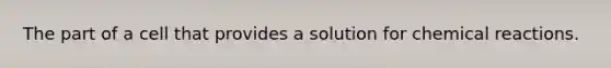 The part of a cell that provides a solution for <a href='https://www.questionai.com/knowledge/kc6NTom4Ep-chemical-reactions' class='anchor-knowledge'>chemical reactions</a>.