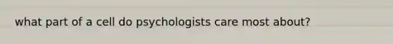 what part of a cell do psychologists care most about?