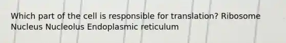 Which part of the cell is responsible for translation? Ribosome Nucleus Nucleolus Endoplasmic reticulum