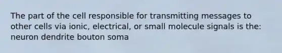 The part of the cell responsible for transmitting messages to other cells via ionic, electrical, or small molecule signals is the: neuron dendrite bouton soma