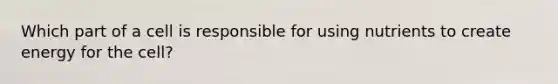 Which part of a cell is responsible for using nutrients to create energy for the cell?