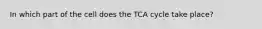 In which part of the cell does the TCA cycle take place?