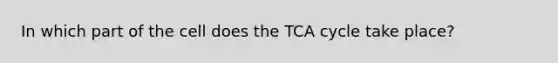 In which part of the cell does the TCA cycle take place?