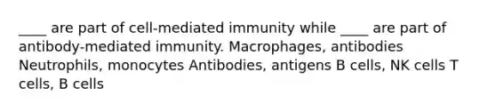 ____ are part of cell-mediated immunity while ____ are part of antibody-mediated immunity. Macrophages, antibodies Neutrophils, monocytes Antibodies, antigens B cells, NK cells T cells, B cells