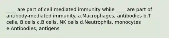 ____ are part of cell-mediated immunity while ____ are part of antibody-mediated immunity. a.Macrophages, antibodies b.T cells, B cells c.B cells, NK cells d.Neutrophils, monocytes e.Antibodies, antigens