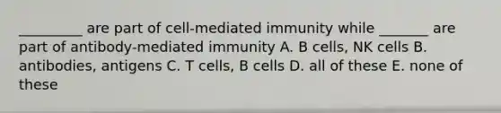 _________ are part of cell-mediated immunity while _______ are part of antibody-mediated immunity A. B cells, NK cells B. antibodies, antigens C. T cells, B cells D. all of these E. none of these