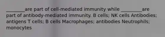 ________are part of cell-mediated immunity while _________are part of antibody-mediated immunity. B cells; NK cells Antibodies; antigens T cells; B cells Macrophages; antibodies Neutrophils; monocytes