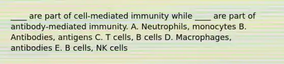 ____ are part of cell-mediated immunity while ____ are part of antibody-mediated immunity. A. Neutrophils, monocytes B. Antibodies, antigens C. T cells, B cells D. Macrophages, antibodies E. B cells, NK cells