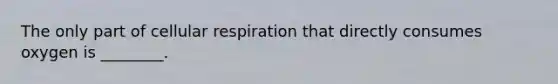 The only part of <a href='https://www.questionai.com/knowledge/k1IqNYBAJw-cellular-respiration' class='anchor-knowledge'>cellular respiration</a> that directly consumes oxygen is ________.