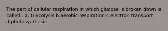 The part of cellular respiration in which glucose is broken down is called.. a. Glycolysis b.aerobic respiration c.electron transport d.photosynthesis